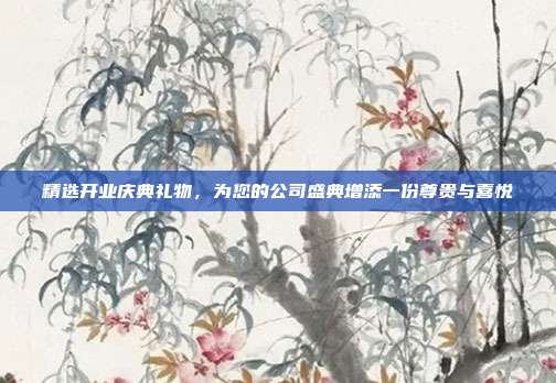 精选开业庆典礼物，为您的公司盛典增添一份尊贵与喜悦