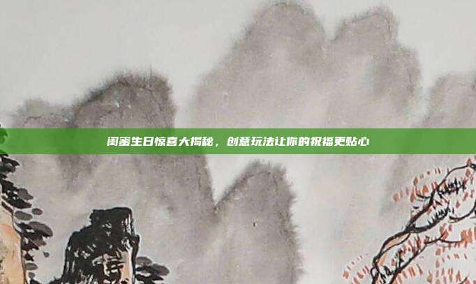 闺蜜生日惊喜大揭秘，创意玩法让你的祝福更贴心