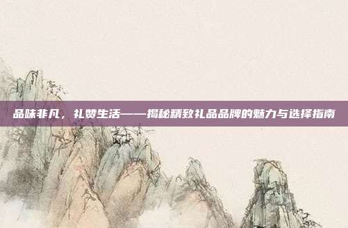 品味非凡，礼赞生活——揭秘精致礼品品牌的魅力与选择指南