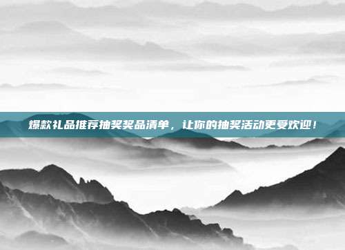 爆款礼品推荐抽奖奖品清单，让你的抽奖活动更受欢迎！