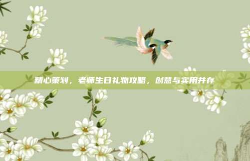 精心策划，老师生日礼物攻略，创意与实用并存