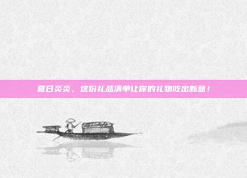 夏日炎炎，这份礼品清单让你的礼物吃出新意！