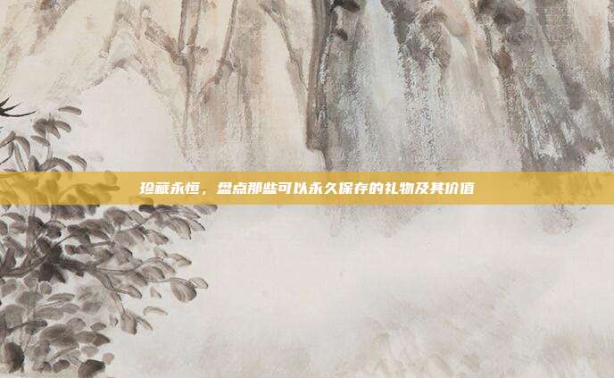 珍藏永恒，盘点那些可以永久保存的礼物及其价值