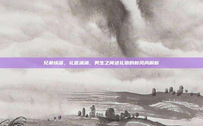 兄弟情深，礼意满满，男生之间送礼物的新风尚解析