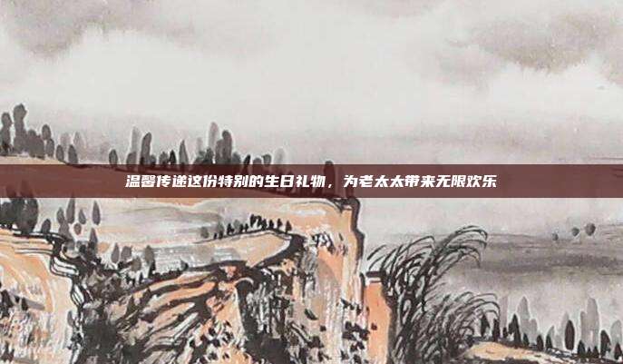 温馨传递这份特别的生日礼物，为老太太带来无限欢乐