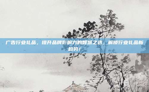 广告行业礼品，提升品牌影响力的智慧之选，解锁行业礼品新趋势！