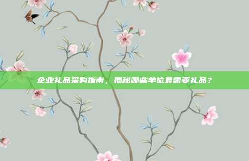 企业礼品采购指南，揭秘哪些单位最需要礼品？