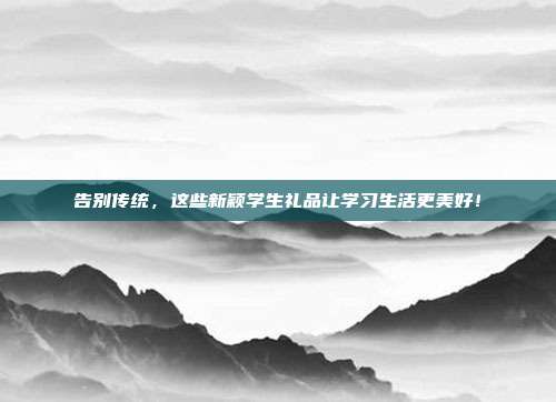 告别传统，这些新颖学生礼品让学习生活更美好！