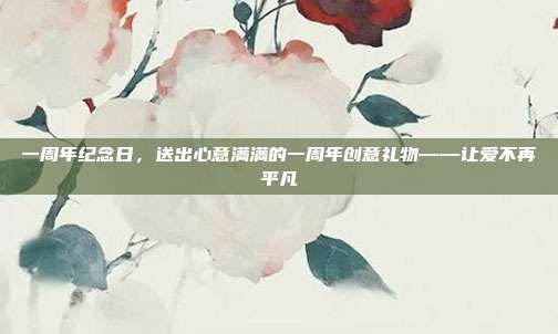 一周年纪念日，送出心意满满的一周年创意礼物——让爱不再平凡