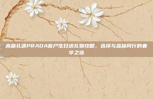 高端礼遇PRADA客户生日送礼物攻略，选择与品味同行的奢华之选