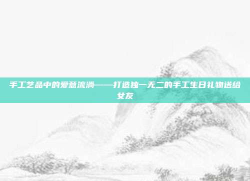 手工艺品中的爱意流淌——打造独一无二的手工生日礼物送给女友