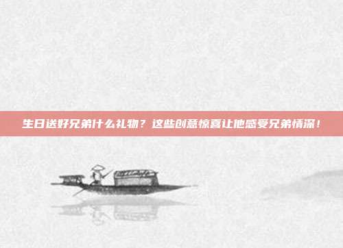 生日送好兄弟什么礼物？这些创意惊喜让他感受兄弟情深！