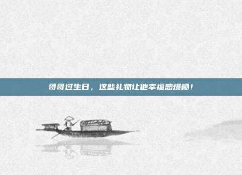 哥哥过生日，这些礼物让他幸福感爆棚！