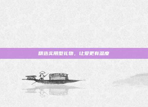 精选实用型礼物，让爱更有温度