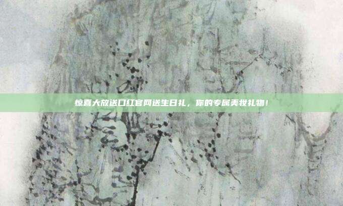 惊喜大放送口红官网送生日礼，你的专属美妆礼物！