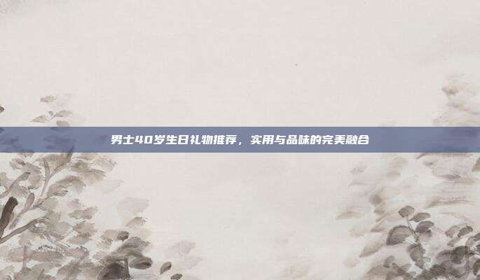 男士40岁生日礼物推荐，实用与品味的完美融合