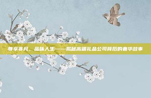 尊享非凡，品味人生——揭秘高端礼品公司背后的奢华故事
