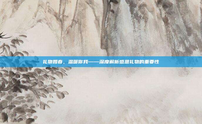 礼物如春，温暖你我——深度解析感恩礼物的重要性