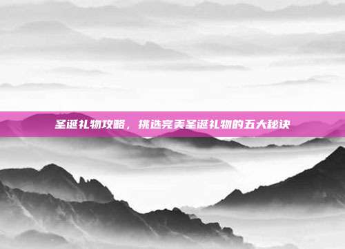 圣诞礼物攻略，挑选完美圣诞礼物的五大秘诀
