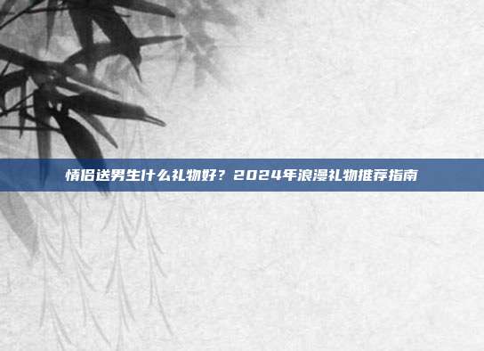 情侣送男生什么礼物好？2024年浪漫礼物推荐指南
