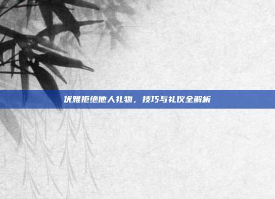 优雅拒绝他人礼物，技巧与礼仪全解析