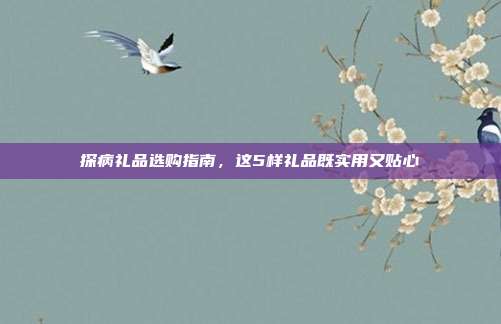 探病礼品选购指南，这5样礼品既实用又贴心