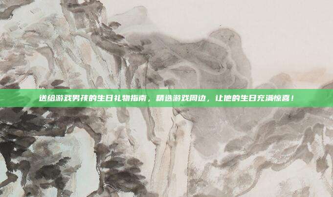 送给游戏男孩的生日礼物指南，精选游戏周边，让他的生日充满惊喜！