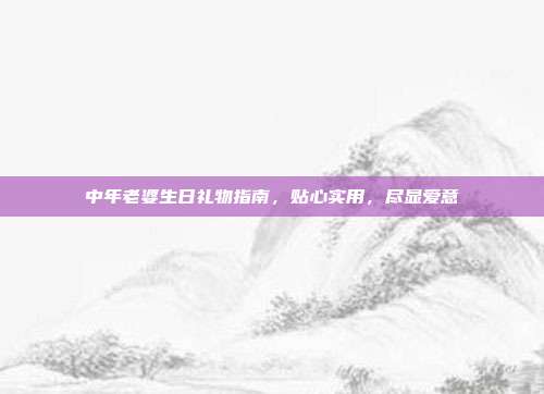 中年老婆生日礼物指南，贴心实用，尽显爱意