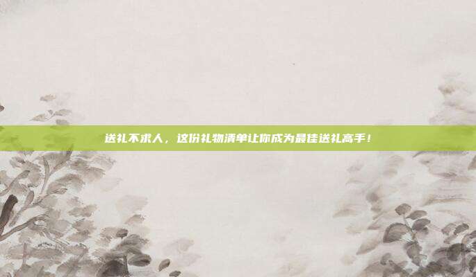 送礼不求人，这份礼物清单让你成为最佳送礼高手！