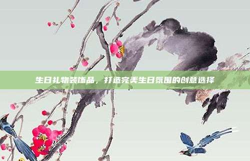 生日礼物装饰品，打造完美生日氛围的创意选择