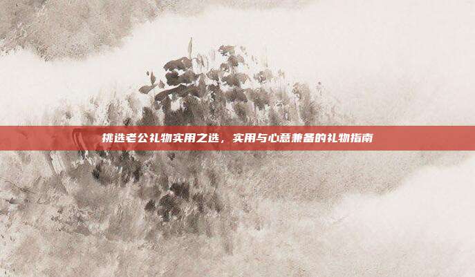 挑选老公礼物实用之选，实用与心意兼备的礼物指南