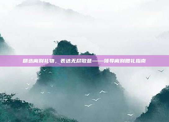 精选离别礼物，表达无尽敬意——领导离别赠礼指南
