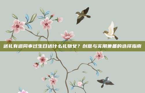 送礼有道同事过生日送什么礼物女？创意与实用兼备的选择指南