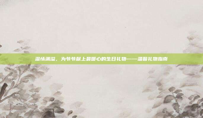 温情满溢，为爷爷献上最暖心的生日礼物——温馨礼物指南