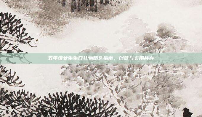 五年级女生生日礼物精选指南，创意与实用并存