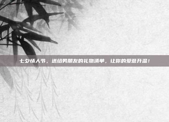七夕情人节，送给男朋友的礼物清单，让你的爱意升温！