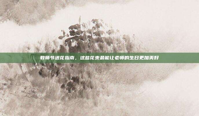 教师节送花指南，这些花束最能让老师的生日更加美好