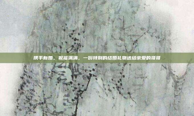 携手新婚，祝福满满，一份特别的结婚礼物送给亲爱的哥哥