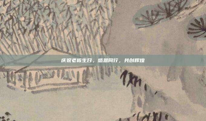 庆祝老板生日，感恩同行，共创辉煌
