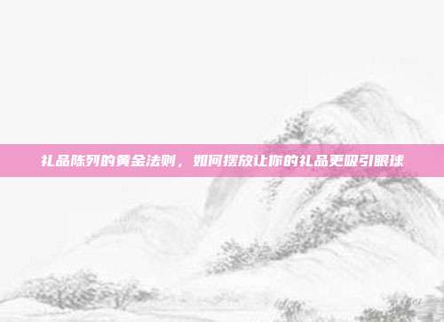礼品陈列的黄金法则，如何摆放让你的礼品更吸引眼球