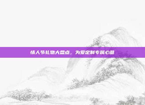 情人节礼物大盘点，为爱定制专属心意