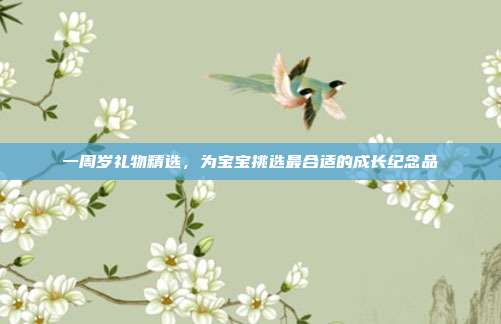 一周岁礼物精选，为宝宝挑选最合适的成长纪念品