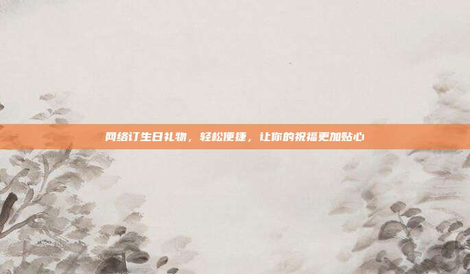 网络订生日礼物，轻松便捷，让你的祝福更加贴心