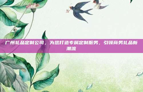 广州礼品定制公司，为您打造专属定制服务，引领商务礼品新潮流