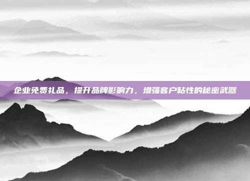 企业免费礼品，提升品牌影响力，增强客户粘性的秘密武器