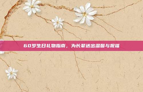 60岁生日礼物指南，为长辈送出温馨与祝福