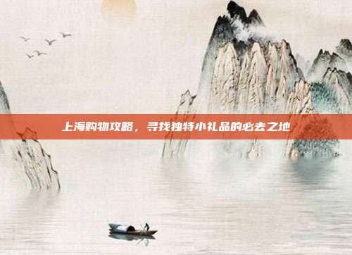 上海购物攻略，寻找独特小礼品的必去之地