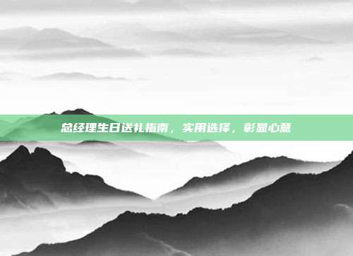 总经理生日送礼指南，实用选择，彰显心意