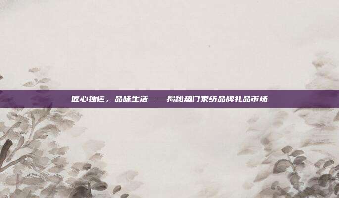 匠心独运，品味生活——揭秘热门家纺品牌礼品市场