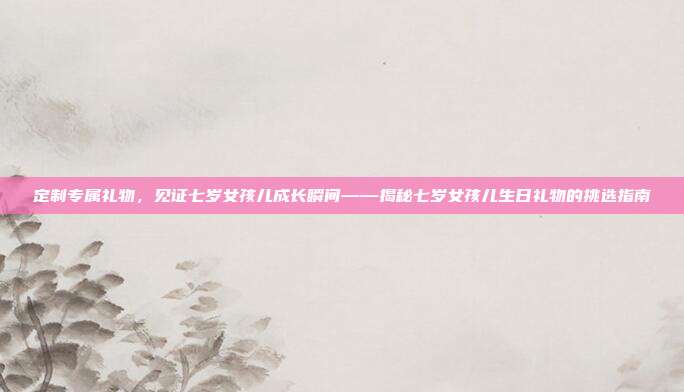 定制专属礼物，见证七岁女孩儿成长瞬间——揭秘七岁女孩儿生日礼物的挑选指南